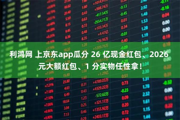 利鸿网 上京东app瓜分 26 亿现金红包、2026 元大额红包、1 分实物任性拿！