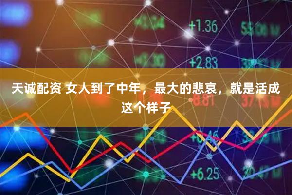 天诚配资 女人到了中年，最大的悲哀，就是活成这个样子